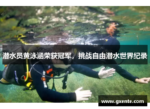 潜水员黄泳涵荣获冠军，挑战自由潜水世界纪录