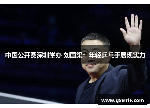 中国公开赛深圳举办 刘国梁：年轻乒乓手展现实力