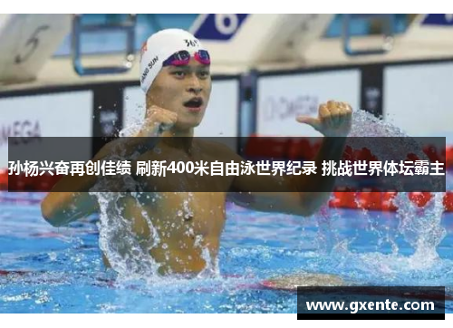 孙杨兴奋再创佳绩 刷新400米自由泳世界纪录 挑战世界体坛霸主